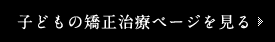 子どもの矯正治療ページを見る